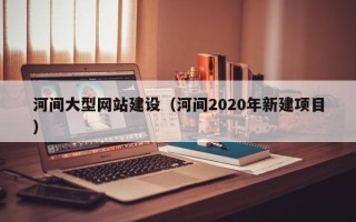 商丘河间大型网站建设（河间2020年新建项目）