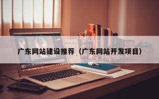 商丘广东网站建设推荐（广东网站开发项目）