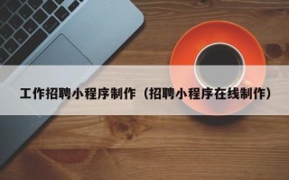 商丘工作招聘小程序制作（招聘小程序在线制作）