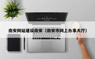 商丘南安网站建设南安（南安市网上办事大厅）