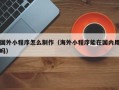 商丘国外小程序怎么制作（海外小程序能在国内用吗）