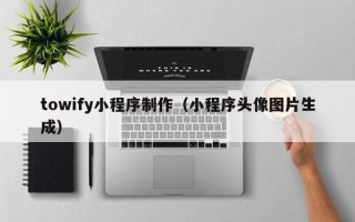 商丘towify小程序制作（小程序头像图片生成）