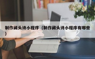 商丘制作藏头诗小程序（制作藏头诗小程序有哪些）